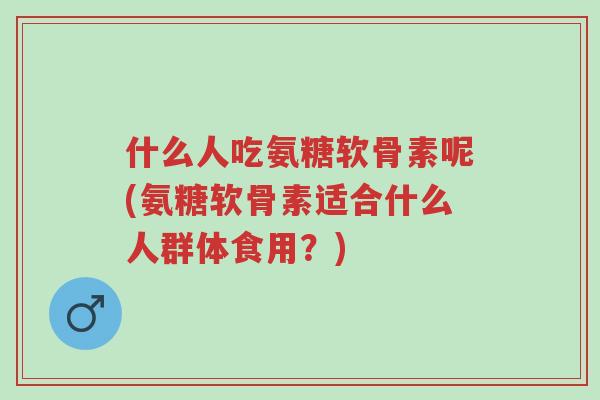什么人吃氨糖软骨素呢(氨糖软骨素适合什么人群体食用?)-第1张图片-超越 什么人吃氨糖软骨素呢(氨糖软骨素适合什么人群体食用?)-第1张图片-超越