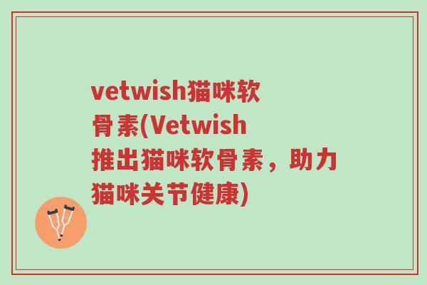 vetwish猫咪软骨素(Vetwish推出猫咪软骨素，助力猫咪关节健康)-第1张图片-超越