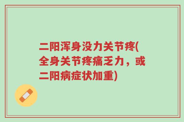 二阳浑身没力关节疼(全身关节疼痛乏力,或二阳病症状加重)-第1张图片-超越 二阳浑身没力关节疼(全身关节疼痛乏力,或二阳病症状加重)-第1张图片-超越