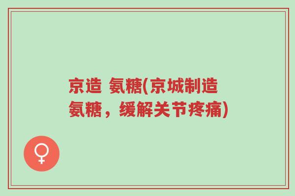 京造 氨糖(京城制造氨糖,缓解关节疼痛)-第1张图片-超越 京造 氨糖(京城制造氨糖,缓解关节疼痛)-第1张图片-超越