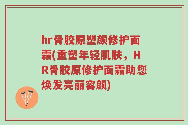 hr骨胶原塑颜修护面霜(重塑年轻肌肤,HR骨胶原修护面霜助您焕发亮丽容颜)-第1张图片-超越 hr骨胶原塑颜修护面霜(重塑年轻肌肤,HR骨胶原修护面霜助您焕发亮丽容颜)-第1张图片-超越