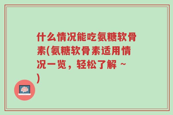 什么情况能吃氨糖软骨素(氨糖软骨素适用情况一览,轻松了解 ~)-第1张图片-超越 什么情况能吃氨糖软骨素(氨糖软骨素适用情况一览,轻松了解 ~)-第1张图片-超越