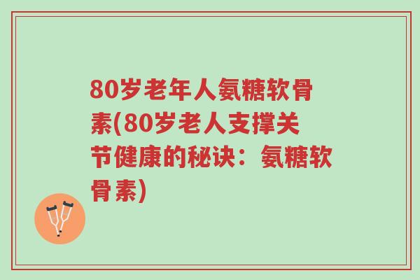 80岁老年人氨糖软骨素(80岁老人支撑关节健康的秘诀:氨糖软骨素)-第1张图片-超越 80岁老年人氨糖软骨素(80岁老人支撑关节健康的秘诀:氨糖软骨素)-第1张图片-超越