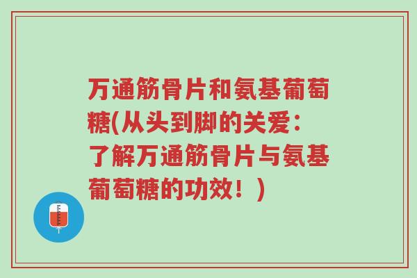 万通筋骨片和氨基葡萄糖(从头到脚的关爱:了解万通筋骨片与氨基葡萄糖的功效!)-第1张图片-超越 万通筋骨片和氨基葡萄糖(从头到脚的关爱:了解万通筋骨片与氨基葡萄糖的功效!)-第1张图片-超越
