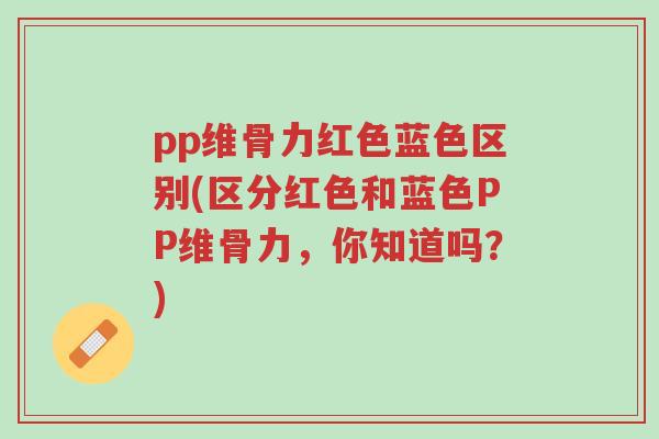 pp维骨力红色蓝色区别(区分红色和蓝色PP维骨力,你知道吗?)-第1张图片-超越 pp维骨力红色蓝色区别(区分红色和蓝色PP维骨力,你知道吗?)-第1张图片-超越