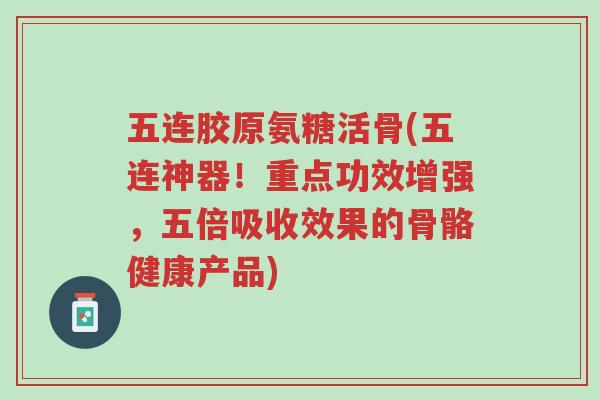 五连胶原氨糖活骨(五连神器!重点功效增强,五倍吸收效果的骨骼健康产品)-第1张图片-超越 五连胶原氨糖活骨(五连神器!重点功效增强,五倍吸收效果的骨骼健康产品)-第1张图片-超越