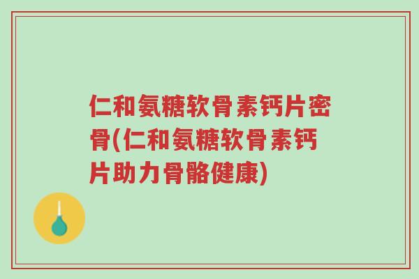 仁和氨糖软骨素钙片密骨(仁和氨糖软骨素钙片助力骨骼健康)-第1张图片-超越 仁和氨糖软骨素钙片密骨(仁和氨糖软骨素钙片助力骨骼健康)-第1张图片-超越