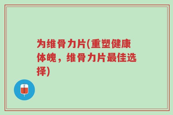 为维骨力片(重塑健康体魄，维骨力片最佳选择)-第1张图片-超越