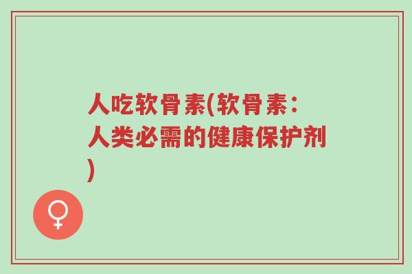 人吃软骨素(软骨素：人类必需的健康保护剂)-第1张图片-超越