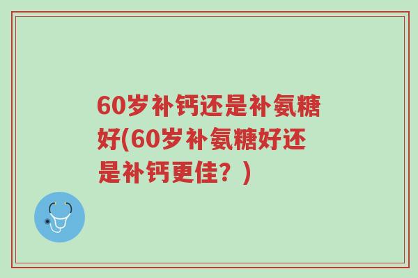 60岁补钙还是补氨糖好(60岁补氨糖好还是补钙更佳?)-第1张图片-超越 60岁补钙还是补氨糖好(60岁补氨糖好还是补钙更佳?)-第1张图片-超越