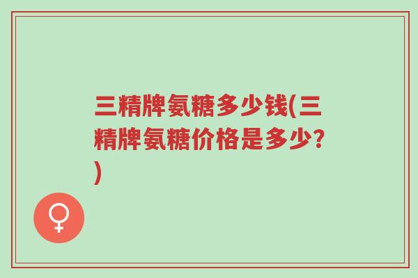 三精牌氨糖多少钱(三精牌氨糖价格是多少?)-第1张图片-超越 三精牌氨糖多少钱(三精牌氨糖价格是多少?)-第1张图片-超越
