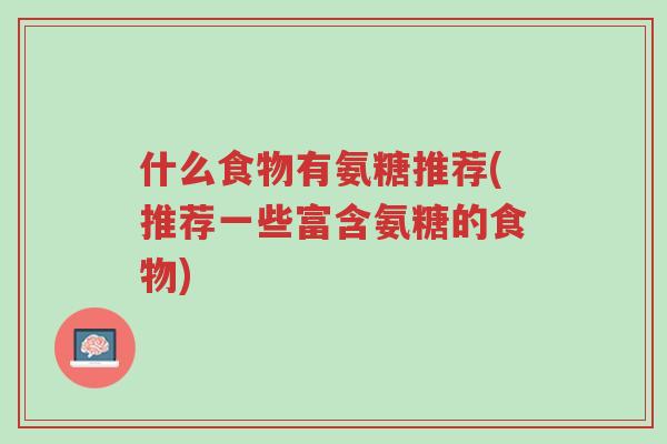 什么食物有氨糖推荐(推荐一些富含氨糖的食物)-第1张图片-超越