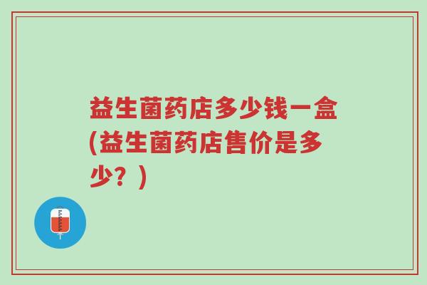益生菌药店多少钱一盒(益生菌药店售价是多少？)-第1张图片-超越