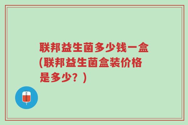 联邦益生菌多少钱一盒(联邦益生菌盒装价格是多少?)-第1张图片-超越 联邦益生菌多少钱一盒(联邦益生菌盒装价格是多少?)-第1张图片-超越