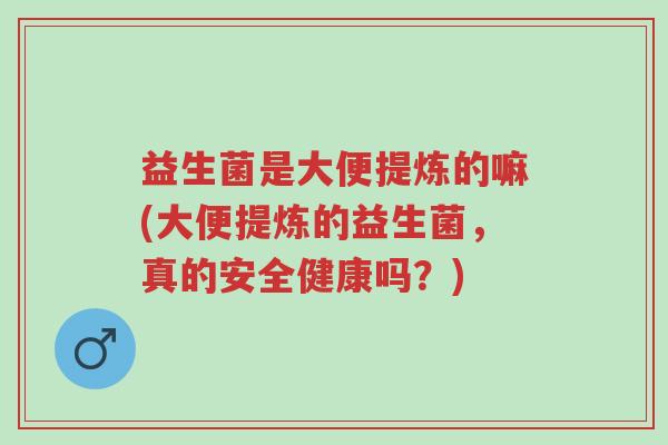 益生菌是大便提炼的嘛(大便提炼的益生菌,真的安全健康吗?)-第1张图片-超越 益生菌是大便提炼的嘛(大便提炼的益生菌,真的安全健康吗?)-第1张图片-超越