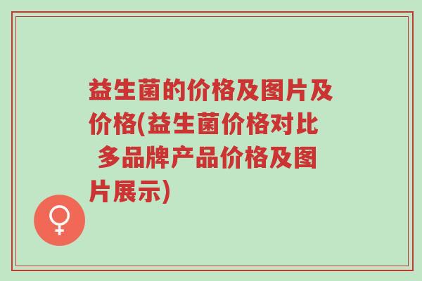 益生菌的价格及图片及价格(益生菌价格对比 多品牌产品价格及图片展示)-第1张图片-超越 益生菌的价格及图片及价格(益生菌价格对比 多品牌产品价格及图片展示)-第1张图片-超越