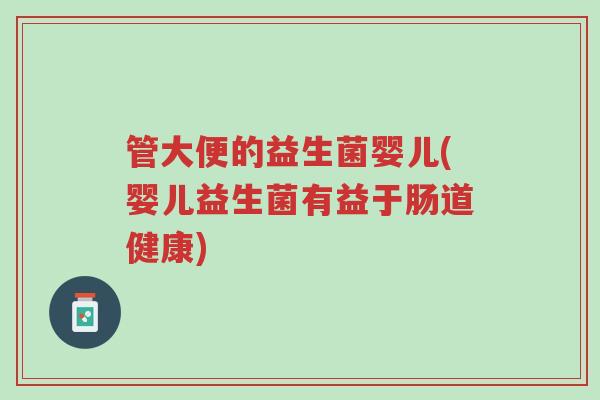 管大便的益生菌婴儿(婴儿益生菌有益于肠道健康)-第1张图片-超越 管大便的益生菌婴儿(婴儿益生菌有益于肠道健康)-第1张图片-超越