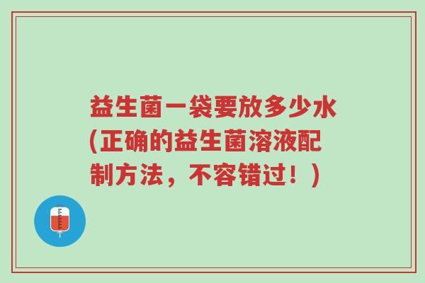益生菌一袋要放多少水(正确的益生菌溶液配制方法，不容错过！)-第1张图片-超越