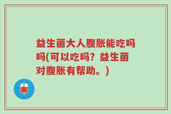益生菌大人腹胀能吃吗吗(可以吃吗?益生菌对腹胀有帮助。)-第1张图片-超越 益生菌大人腹胀能吃吗吗(可以吃吗?益生菌对腹胀有帮助。)-第1张图片-超越