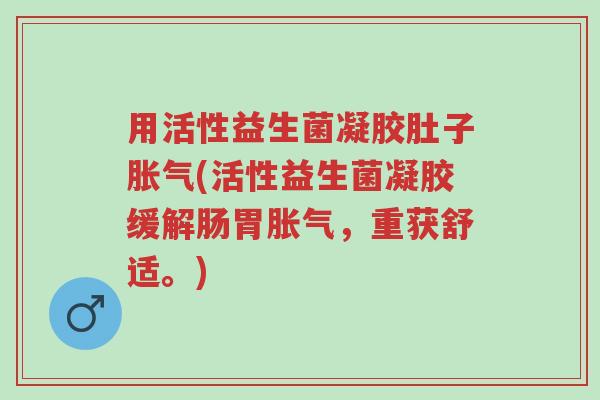 用活性益生菌凝胶肚子胀气(活性益生菌凝胶缓解肠胃胀气,重获舒适。)-第1张图片-超越 用活性益生菌凝胶肚子胀气(活性益生菌凝胶缓解肠胃胀气,重获舒适。)-第1张图片-超越