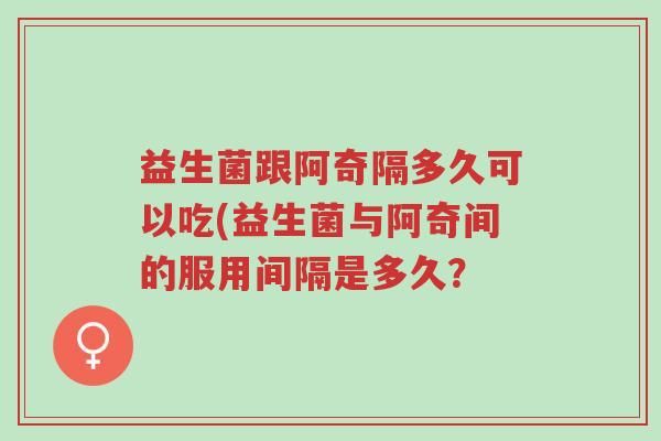 益生菌跟阿奇隔多久可以吃(益生菌与阿奇间的服用间隔是多久?-第1张图片-超越 益生菌跟阿奇隔多久可以吃(益生菌与阿奇间的服用间隔是多久?-第1张图片-超越