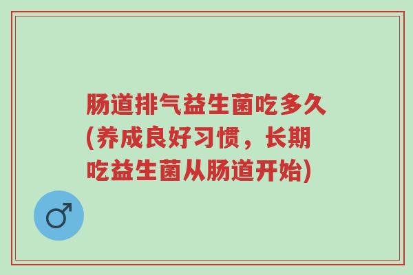 肠道排气益生菌吃多久(养成良好习惯,长期吃益生菌从肠道开始)-第1张图片-超越 肠道排气益生菌吃多久(养成良好习惯,长期吃益生菌从肠道开始)-第1张图片-超越