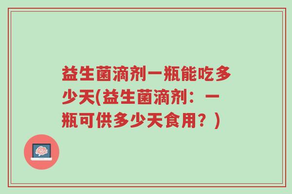 益生菌滴剂一瓶能吃多少天(益生菌滴剂:一瓶可供多少天食用?)-第1张图片-超越 益生菌滴剂一瓶能吃多少天(益生菌滴剂:一瓶可供多少天食用?)-第1张图片-超越