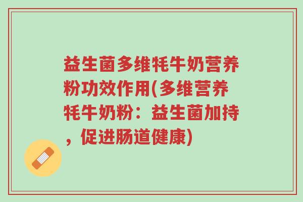 益生菌多维牦牛奶营养粉功效作用(多维营养牦牛奶粉:益生菌加持,促进肠道健康)-第1张图片-超越 益生菌多维牦牛奶营养粉功效作用(多维营养牦牛奶粉:益生菌加持,促进肠道健康)-第1张图片-超越