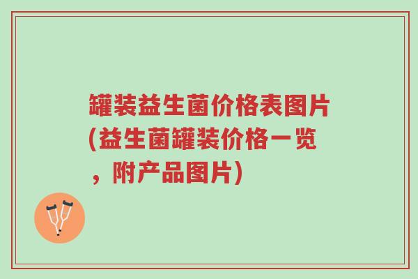 罐装益生菌价格表图片(益生菌罐装价格一览,附产品图片)-第1张图片-超越 罐装益生菌价格表图片(益生菌罐装价格一览,附产品图片)-第1张图片-超越