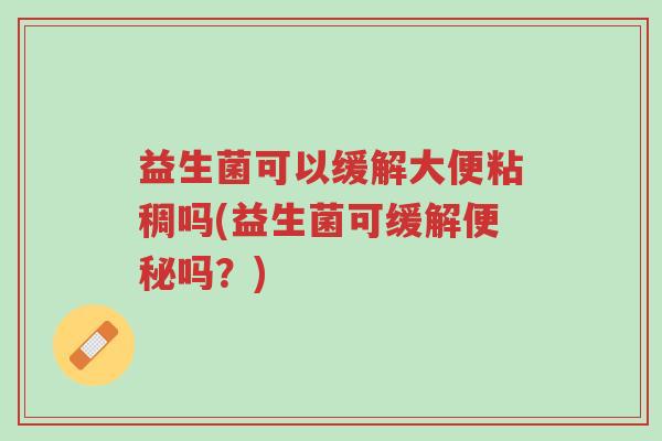 益生菌可以缓解大便粘稠吗(益生菌可缓解便秘吗?)-第1张图片-超越 益生菌可以缓解大便粘稠吗(益生菌可缓解便秘吗?)-第1张图片-超越
