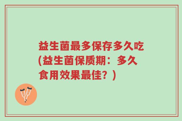 益生菌最多保存多久吃(益生菌保质期：多久食用效果最佳？)-第1张图片-超越