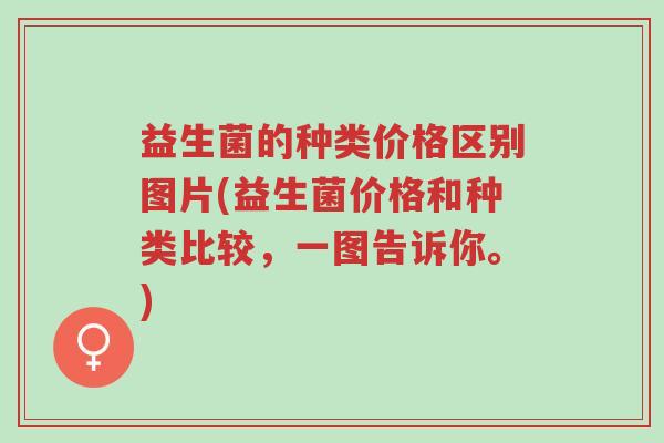 益生菌的种类价格区别图片(益生菌价格和种类比较,一图告诉你。)-第1张图片-超越 益生菌的种类价格区别图片(益生菌价格和种类比较,一图告诉你。)-第1张图片-超越