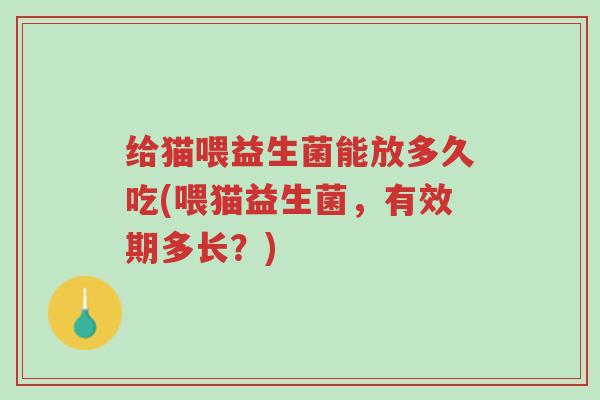 给猫喂益生菌能放多久吃(喂猫益生菌,有效期多长?)-第1张图片-超越 给猫喂益生菌能放多久吃(喂猫益生菌,有效期多长?)-第1张图片-超越