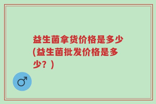 益生菌拿货价格是多少(益生菌批发价格是多少?)-第1张图片-超越 益生菌拿货价格是多少(益生菌批发价格是多少?)-第1张图片-超越