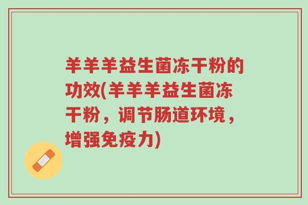 羊羊羊益生菌冻干粉的功效(羊羊羊益生菌冻干粉,调节肠道环境,增强免疫力)-第1张图片-超越 羊羊羊益生菌冻干粉的功效(羊羊羊益生菌冻干粉,调节肠道环境,增强免疫力)-第1张图片-超越