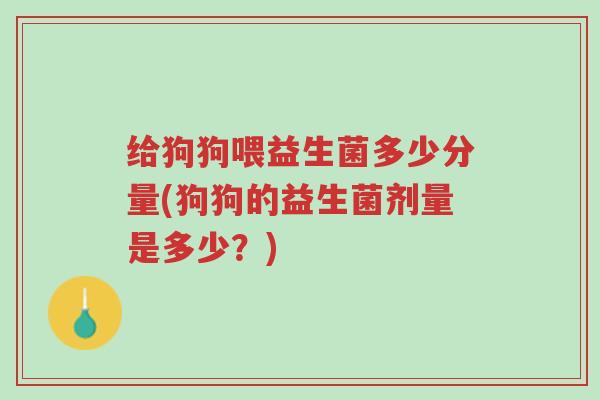 给狗狗喂益生菌多少分量(狗狗的益生菌剂量是多少?)-第1张图片-超越 给狗狗喂益生菌多少分量(狗狗的益生菌剂量是多少?)-第1张图片-超越