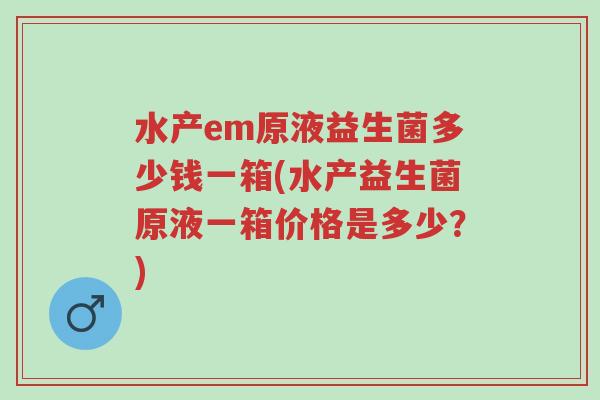 水产em原液益生菌多少钱一箱(水产益生菌原液一箱价格是多少？)-第1张图片-超越
