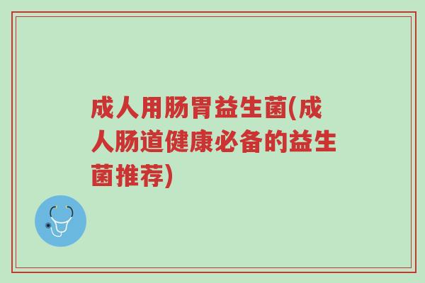成人用肠胃益生菌(成人肠道健康必备的益生菌推荐)-第1张图片-超越 成人用肠胃益生菌(成人肠道健康必备的益生菌推荐)-第1张图片-超越