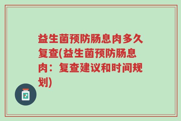 益生菌预防肠息肉多久复查(益生菌预防肠息肉：复查建议和时间规划)-第1张图片-超越