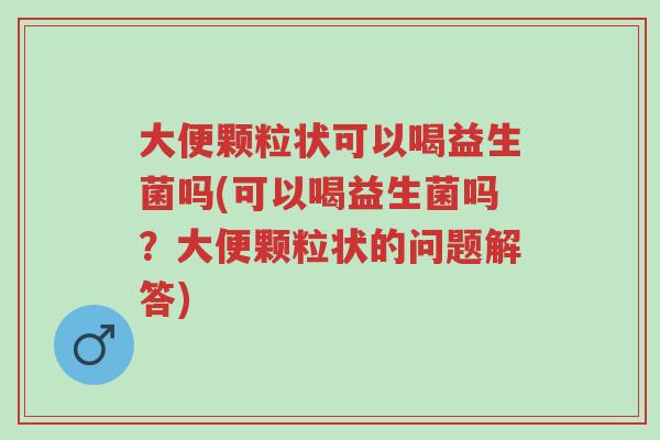 大便颗粒状可以喝益生菌吗(可以喝益生菌吗?大便颗粒状的问题解答)-第1张图片-超越 大便颗粒状可以喝益生菌吗(可以喝益生菌吗?大便颗粒状的问题解答)-第1张图片-超越