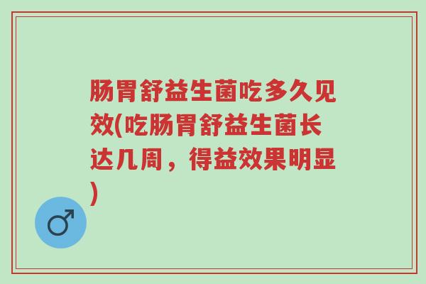 肠胃舒益生菌吃多久见效(吃肠胃舒益生菌长达几周，得益效果明显)-第1张图片-超越