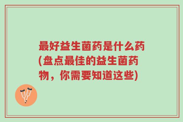 最好益生菌药是什么药(盘点最佳的益生菌药物,你需要知道这些)-第1张图片-超越 最好益生菌药是什么药(盘点最佳的益生菌药物,你需要知道这些)-第1张图片-超越