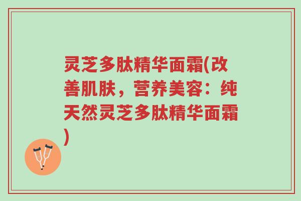 灵芝多肽精华面霜(改善肌肤,营养美容:纯天然灵芝多肽精华面霜)-第1张图片-超越 灵芝多肽精华面霜(改善肌肤,营养美容:纯天然灵芝多肽精华面霜)-第1张图片-超越