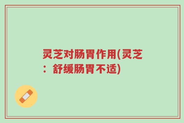 灵芝对肠胃作用(灵芝:舒缓肠胃不适)-第1张图片-超越 灵芝对肠胃作用(灵芝:舒缓肠胃不适)-第1张图片-超越