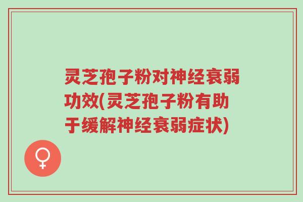 灵芝孢子粉对神经衰弱功效(灵芝孢子粉有助于缓解神经衰弱症状)-第1张图片-超越 灵芝孢子粉对神经衰弱功效(灵芝孢子粉有助于缓解神经衰弱症状)-第1张图片-超越