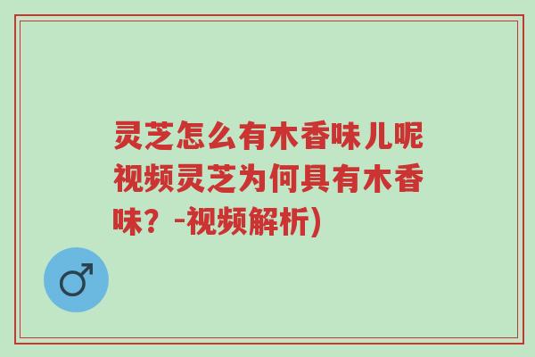 灵芝怎么有木香味儿呢视频灵芝为何具有木香味?-视频解析)-第1张图片-超越 灵芝怎么有木香味儿呢视频灵芝为何具有木香味?-视频解析)-第1张图片-超越