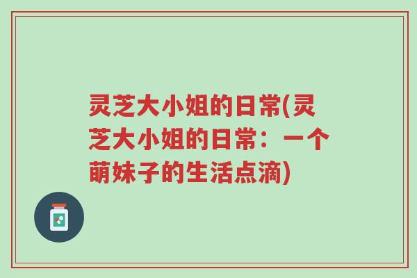 灵芝大小姐的日常(灵芝大小姐的日常:一个萌妹子的生活点滴)-第1张图片-超越 灵芝大小姐的日常(灵芝大小姐的日常:一个萌妹子的生活点滴)-第1张图片-超越