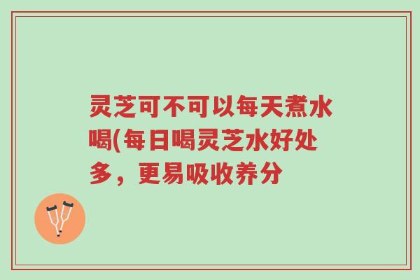 灵芝可不可以每天煮水喝(每日喝灵芝水好处多,更易吸收养分-第1张图片-超越 灵芝可不可以每天煮水喝(每日喝灵芝水好处多,更易吸收养分-第1张图片-超越