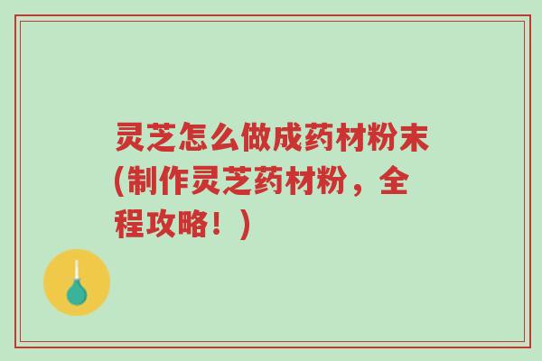 灵芝怎么做成药材粉末(制作灵芝药材粉,全程攻略!)-第1张图片-超越 灵芝怎么做成药材粉末(制作灵芝药材粉,全程攻略!)-第1张图片-超越
