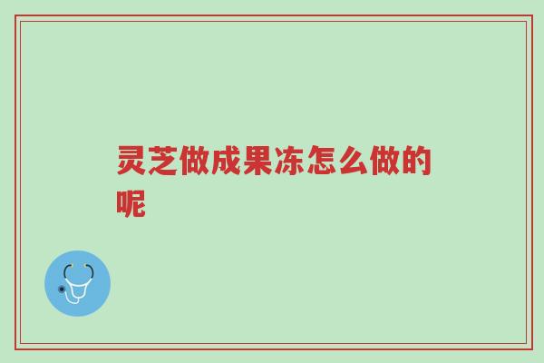 灵芝做成果冻怎么做的呢-第1张图片-超越 灵芝做成果冻怎么做的呢-第1张图片-超越